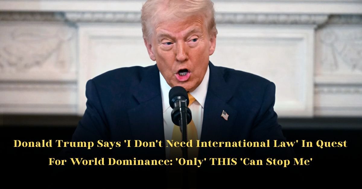 Donald Trump Says 'I Don't Need International Law' In Quest For World Dominance: 'Only' THIS 'Can Stop Me'

