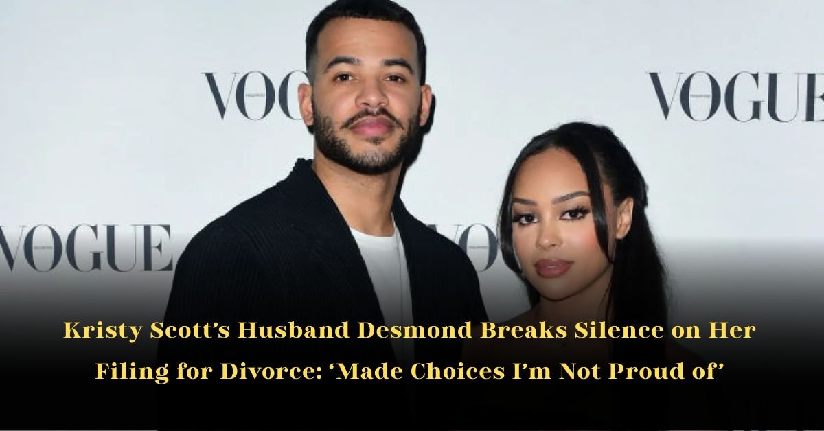 Kristy Scott’s Husband Desmond Breaks Silence on Her Filing for Divorce: ‘Made Choices I’m Not Proud of’