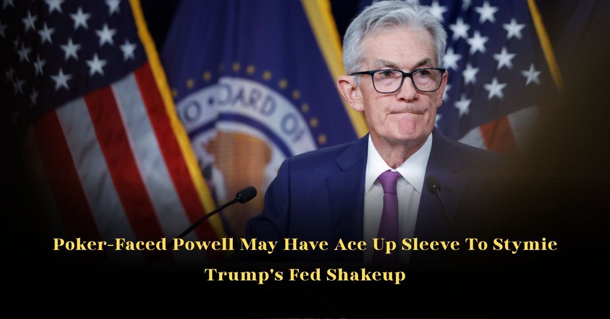Poker-Faced Powell May Have Ace Up Sleeve To Stymie Trump's Fed Shakeup