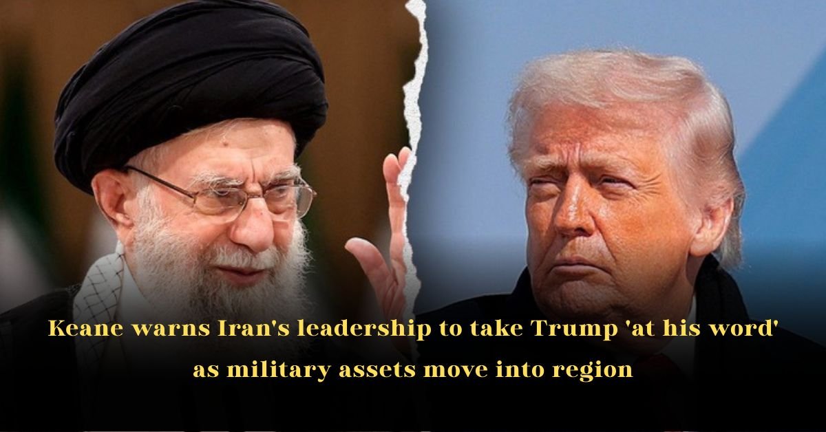 Keane warns Iran's leadership to take Trump 'at his word' as military assets move into region.