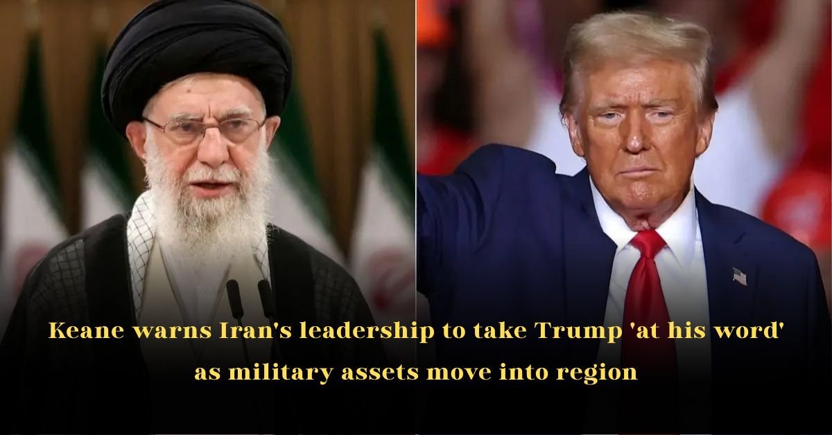Keane warns Iran's leadership to take Trump 'at his word' as military assets move into region.